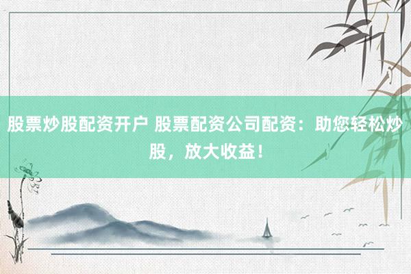 股票炒股配资开户 股票配资公司配资：助您轻松炒股，放大收益！