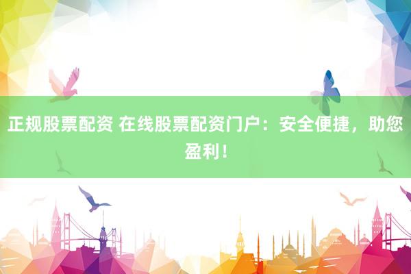 正规股票配资 在线股票配资门户：安全便捷，助您盈利！