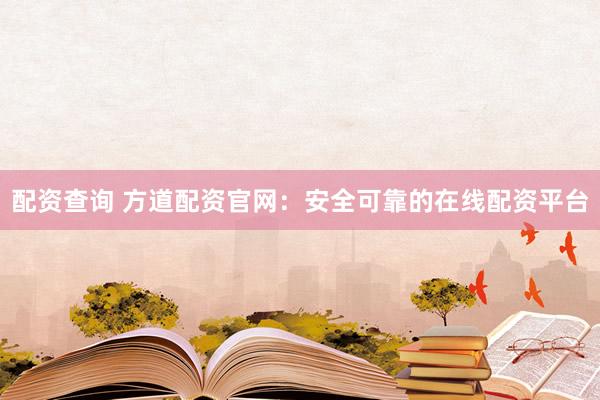 配资查询 方道配资官网：安全可靠的在线配资平台
