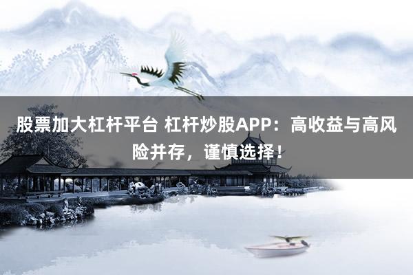 股票加大杠杆平台 杠杆炒股APP：高收益与高风险并存，谨慎选择！