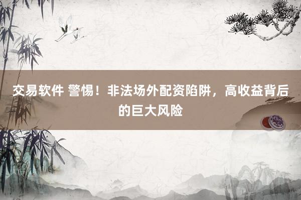 交易软件 警惕！非法场外配资陷阱，高收益背后的巨大风险