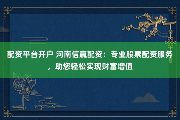 配资平台开户 河南信赢配资：专业股票配资服务，助您轻松实现财富增值