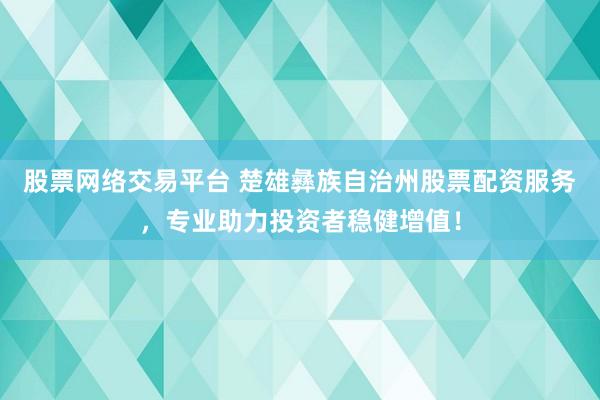 股票网络交易平台 楚雄彝族自治州股票配资服务，专业助力投资者稳健增值！