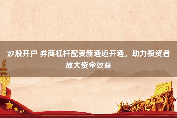 炒股开户 券商杠杆配资新通道开通，助力投资者放大资金效益