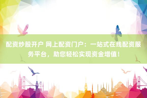 配资炒股开户 网上配资门户：一站式在线配资服务平台，助您轻松实现资金增值！