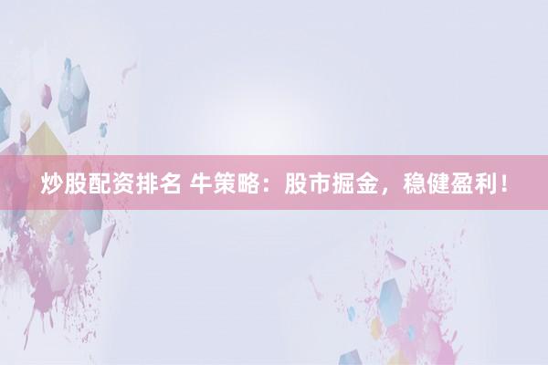 炒股配资排名 牛策略：股市掘金，稳健盈利！