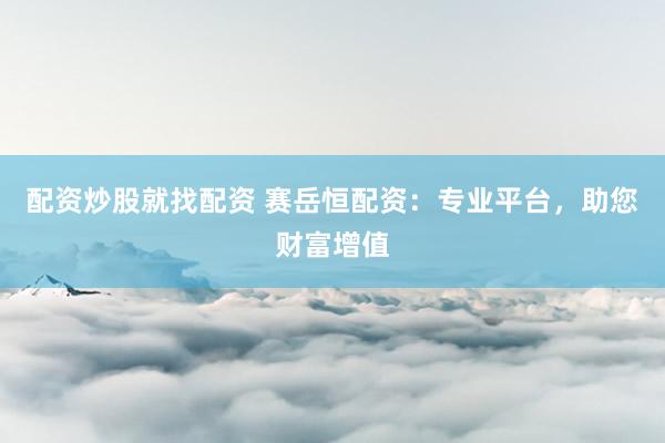 配资炒股就找配资 赛岳恒配资：专业平台，助您财富增值