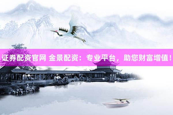 证券配资官网 金景配资：专业平台，助您财富增值！
