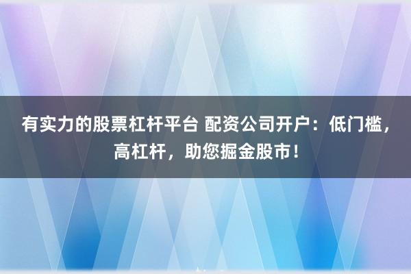 有实力的股票杠杆平台 配资公司开户：低门槛，高杠杆，助您掘金股市！