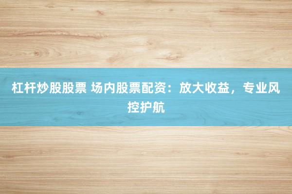 杠杆炒股股票 场内股票配资：放大收益，专业风控护航