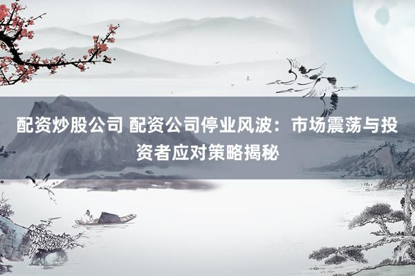 配资炒股公司 配资公司停业风波：市场震荡与投资者应对策略揭秘