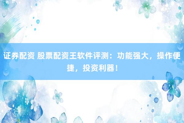 证券配资 股票配资王软件评测：功能强大，操作便捷，投资利器！