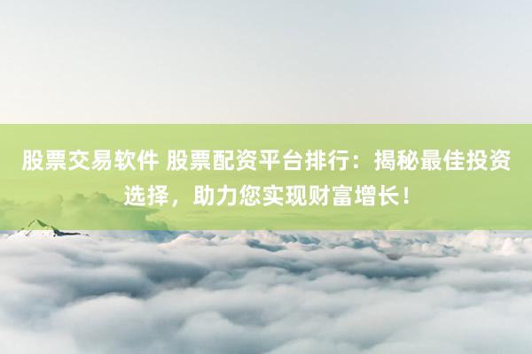 股票交易软件 股票配资平台排行：揭秘最佳投资选择，助力您实现财富增长！