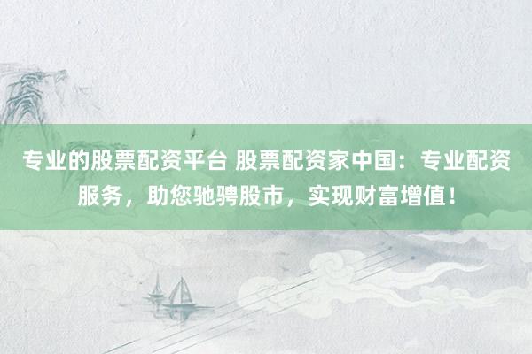 专业的股票配资平台 股票配资家中国：专业配资服务，助您驰骋股市，实现财富增值！