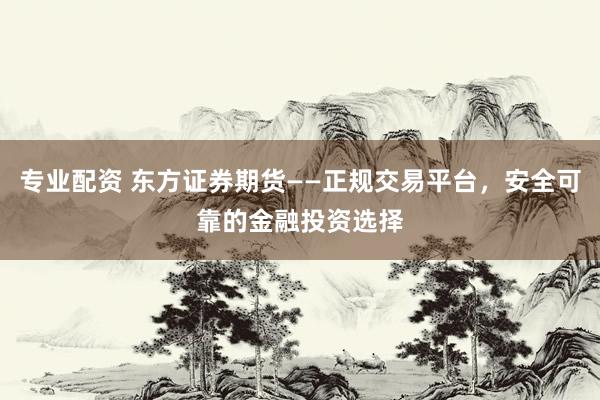 专业配资 东方证券期货——正规交易平台，安全可靠的金融投资选择