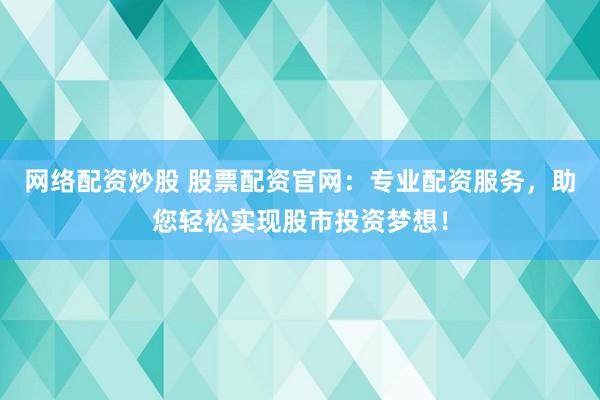 网络配资炒股 股票配资官网：专业配资服务，助您轻松实现股市投资梦想！