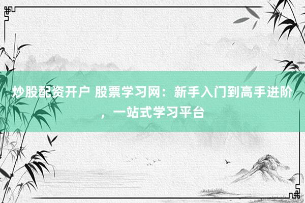 炒股配资开户 股票学习网：新手入门到高手进阶，一站式学习平台