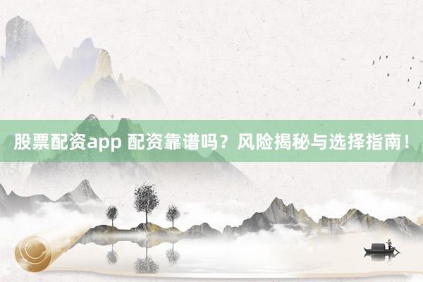 股票配资app 配资靠谱吗？风险揭秘与选择指南！