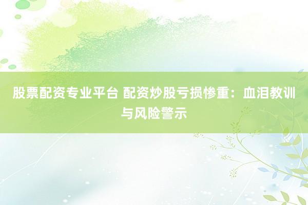 股票配资专业平台 配资炒股亏损惨重：血泪教训与风险警示