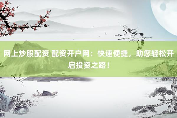 网上炒股配资 配资开户网：快速便捷，助您轻松开启投资之路！