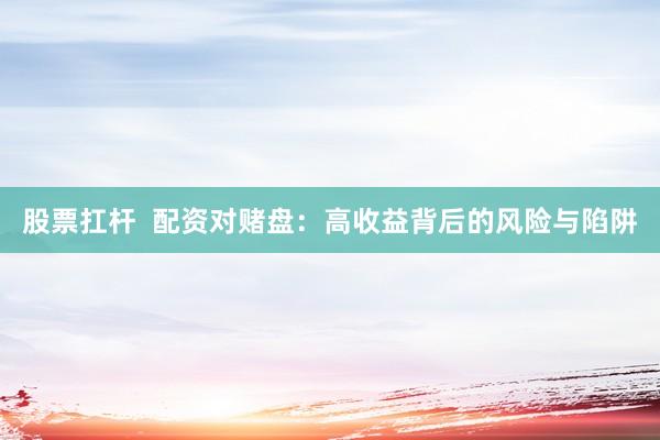 股票扛杆  配资对赌盘：高收益背后的风险与陷阱