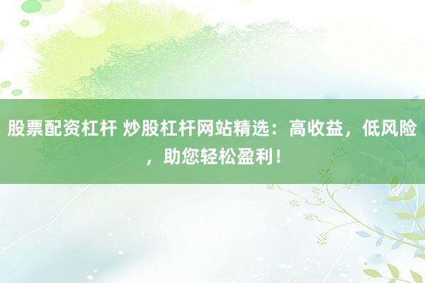 股票配资杠杆 炒股杠杆网站精选：高收益，低风险，助您轻松盈利！