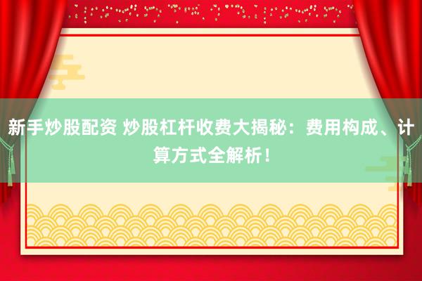 新手炒股配资 炒股杠杆收费大揭秘：费用构成、计算方式全解析！