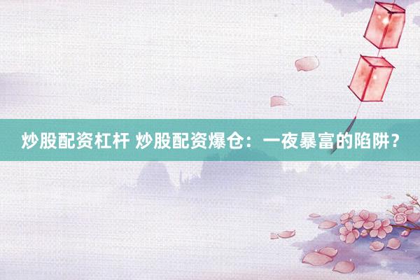 炒股配资杠杆 炒股配资爆仓：一夜暴富的陷阱？