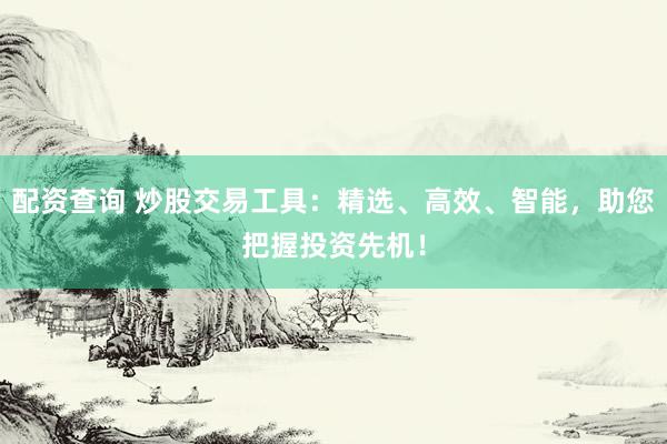 配资查询 炒股交易工具：精选、高效、智能，助您把握投资先机！
