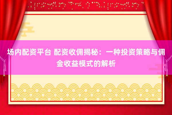 场内配资平台 配资收佣揭秘：一种投资策略与佣金收益模式的解析