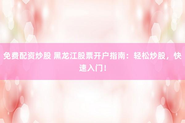 免费配资炒股 黑龙江股票开户指南：轻松炒股，快速入门！