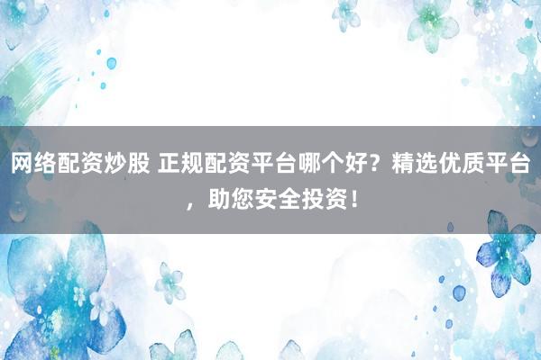 网络配资炒股 正规配资平台哪个好？精选优质平台，助您安全投资！