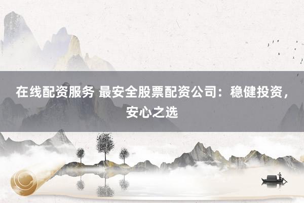 在线配资服务 最安全股票配资公司：稳健投资，安心之选