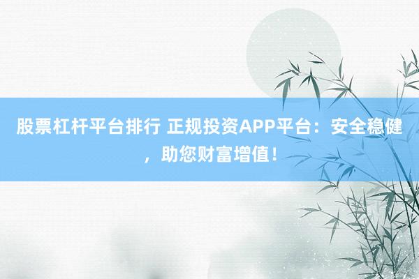 股票杠杆平台排行 正规投资APP平台：安全稳健，助您财富增值！
