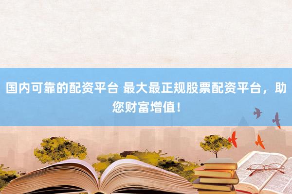 国内可靠的配资平台 最大最正规股票配资平台，助您财富增值！