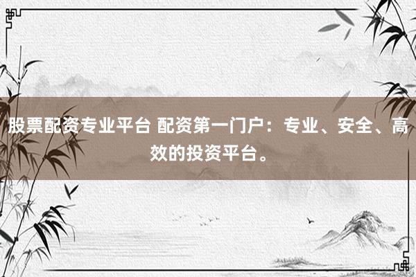 股票配资专业平台 配资第一门户：专业、安全、高效的投资平台。