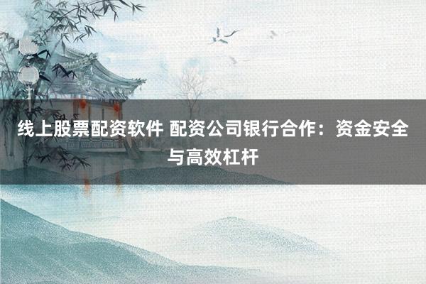 线上股票配资软件 配资公司银行合作：资金安全与高效杠杆