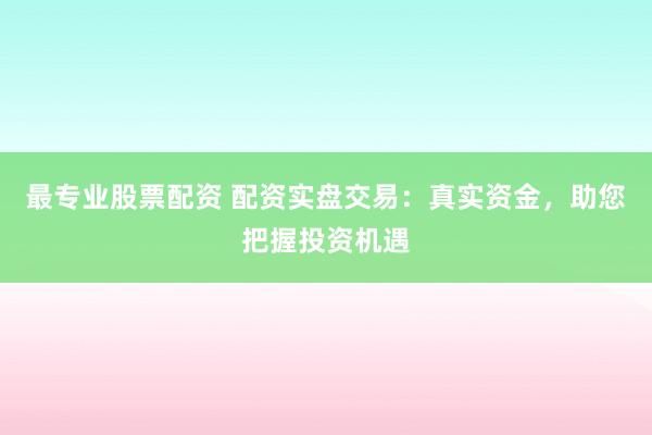 最专业股票配资 配资实盘交易：真实资金，助您把握投资机遇