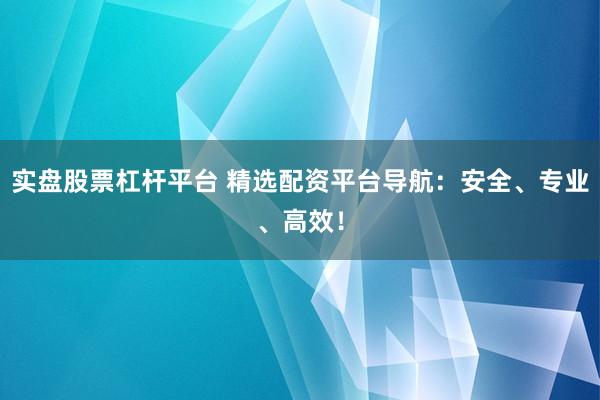 实盘股票杠杆平台 精选配资平台导航：安全、专业、高效！