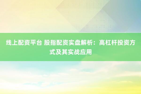 线上配资平台 股指配资实盘解析：高杠杆投资方式及其实战应用