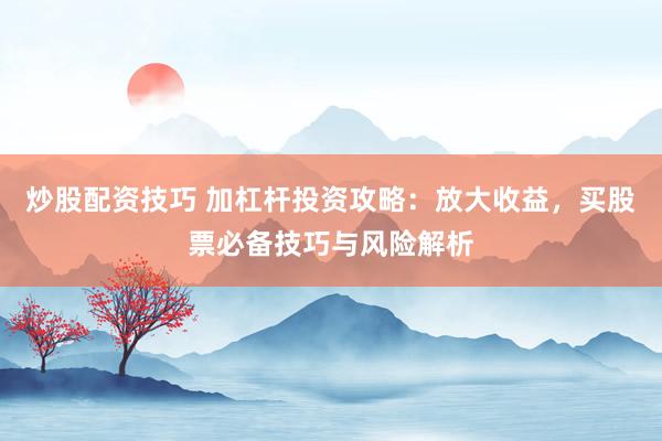 炒股配资技巧 加杠杆投资攻略：放大收益，买股票必备技巧与风险解析
