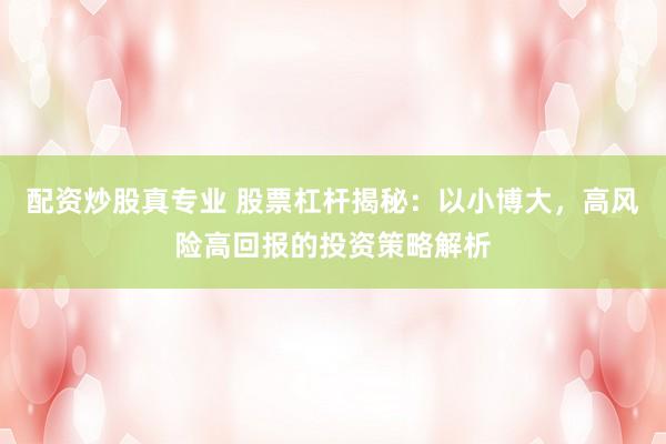 配资炒股真专业 股票杠杆揭秘：以小博大，高风险高回报的投资策略解析