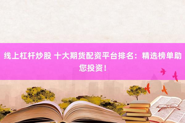线上杠杆炒股 十大期货配资平台排名：精选榜单助您投资！