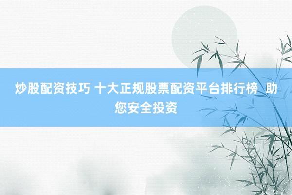 炒股配资技巧 十大正规股票配资平台排行榜  助您安全投资