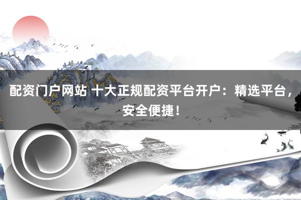 配资门户网站 十大正规配资平台开户：精选平台，安全便捷！