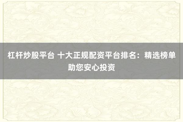 杠杆炒股平台 十大正规配资平台排名：精选榜单助您安心投资