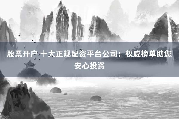 股票开户 十大正规配资平台公司：权威榜单助您安心投资