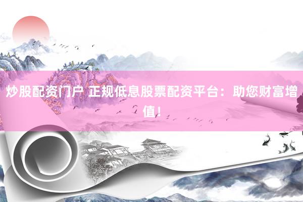 炒股配资门户 正规低息股票配资平台：助您财富增值！