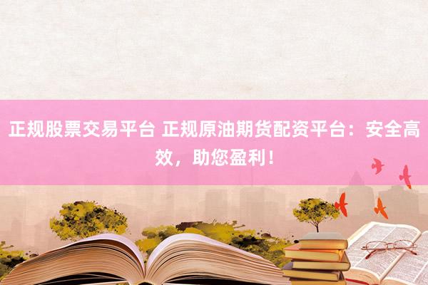 正规股票交易平台 正规原油期货配资平台：安全高效，助您盈利！