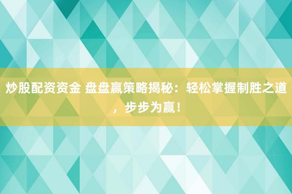 炒股配资资金 盘盘赢策略揭秘：轻松掌握制胜之道，步步为赢！
